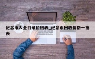 纪念币大全目录价格表_纪念币回收价格一览表