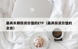 最具长期投资价值的ETF（最具投资价值的企业）