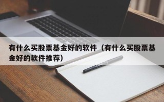 有什么买股票基金好的软件（有什么买股票基金好的软件推荐）