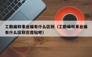 工勤编和事业编有什么区别（工勤编和事业编有什么区别百度贴吧）