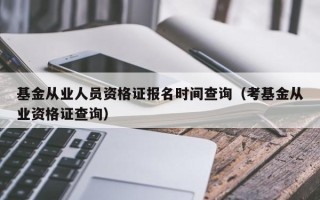 基金从业人员资格证报名时间查询（考基金从业资格证查询）