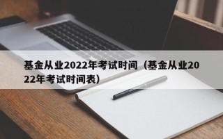 基金从业2022年考试时间（基金从业2022年考试时间表）