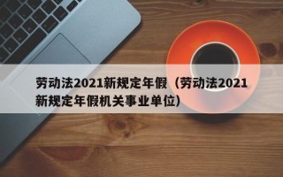 劳动法2021新规定年假（劳动法2021新规定年假机关事业单位）