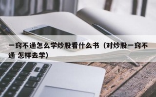 一窍不通怎么学炒股看什么书（对炒股一窍不通 怎样去学）