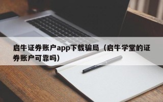 启牛证券账户app下载骗局（启牛学堂的证券账户可靠吗）