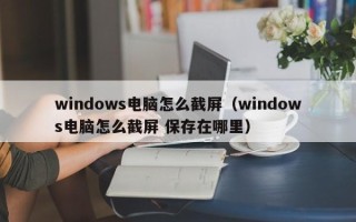 windows电脑怎么截屏（windows电脑怎么截屏 保存在哪里）