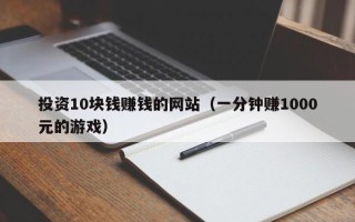 投资10块钱赚钱的网站（一分钟赚1000元的游戏）