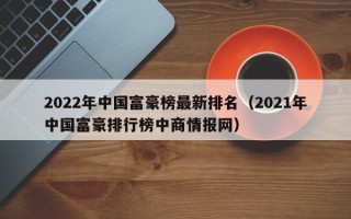 2022年中国富豪榜最新排名（2021年中国富豪排行榜中商情报网）