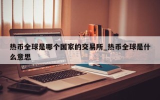 热币全球是哪个国家的交易所_热币全球是什么意思