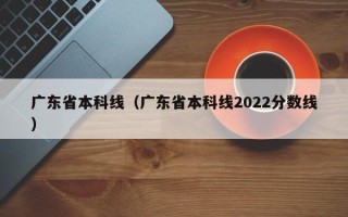 广东省本科线（广东省本科线2022分数线）