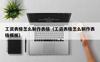 工资表格怎么制作表格（工资表格怎么制作表格模板）