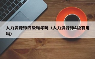 人力资源师四级难考吗（人力资源师4级有用吗）