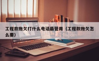 工程款拖欠打什么电话最管用（工程款拖欠怎么要）