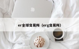 er全球交易所（erg交易所）