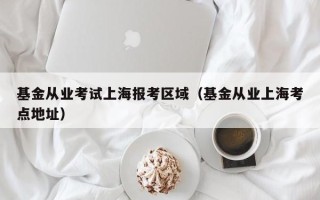 基金从业考试上海报考区域（基金从业上海考点地址）