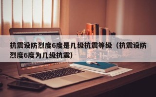 抗震设防烈度6度是几级抗震等级（抗震设防烈度6度为几级抗震）