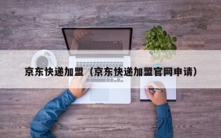 京东快递加盟（京东快递加盟官网申请）