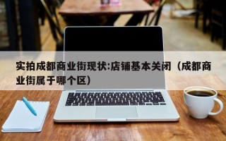 实拍成都商业街现状:店铺基本关闭（成都商业街属于哪个区）