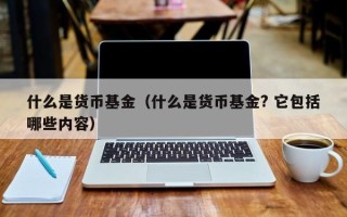 什么是货币基金（什么是货币基金? 它包括哪些内容）