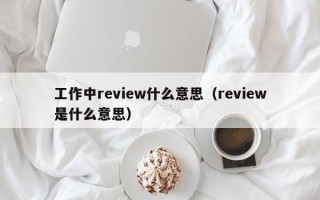 工作中review什么意思（review是什么意思）