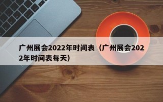 广州展会2022年时间表（广州展会2022年时间表每天）