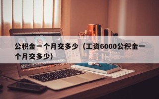 公积金一个月交多少（工资6000公积金一个月交多少）