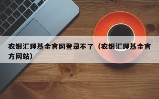 农银汇理基金官网登录不了（农银汇理基金官方网站）