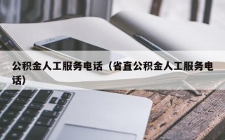 公积金人工服务电话（省直公积金人工服务电话）