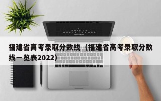 福建省高考录取分数线（福建省高考录取分数线一览表2022）