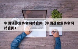 中国证券业协会网站官网（中国基金业协会网站官网）