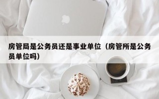 房管局是公务员还是事业单位（房管所是公务员单位吗）