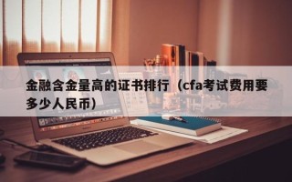 金融含金量高的证书排行（cfa考试费用要多少人民币）