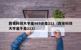 西安科技大学是985还是211（西安科技大学是不是211）