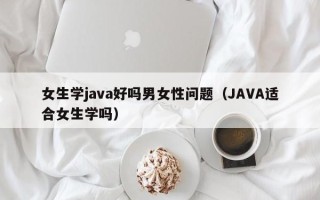 女生学java好吗男女性问题（JAVA适合女生学吗）