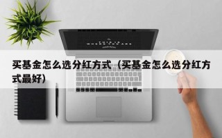 买基金怎么选分红方式（买基金怎么选分红方式最好）