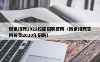 腾讯招聘2022校园招聘官网（腾讯招聘官网首页2020年招聘）