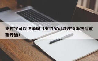 支付宝可以注销吗（支付宝可以注销吗然后重新开通）