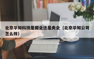 北京华如科技是国企还是央企（北京华如公司怎么样）