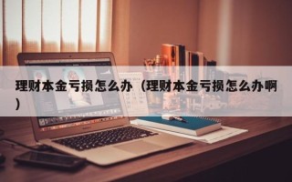 理财本金亏损怎么办（理财本金亏损怎么办啊）