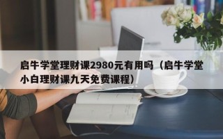 启牛学堂理财课2980元有用吗（启牛学堂小白理财课九天免费课程）