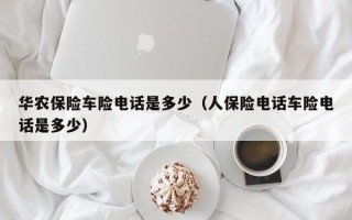 华农保险车险电话是多少（人保险电话车险电话是多少）