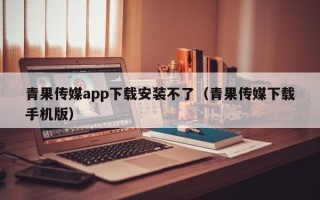 青果传媒app下载安装不了（青果传媒下载手机版）