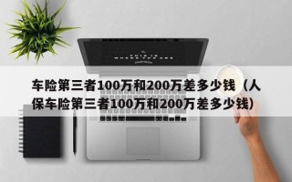 车险第三者100万和200万差多少钱（人保车险第三者100万和200万差多少钱）