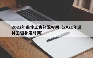 2022年退休工资补发时间（2021年退休工资补发时间）