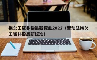 拖欠工资补偿最新标准2022（劳动法拖欠工资补偿最新标准）