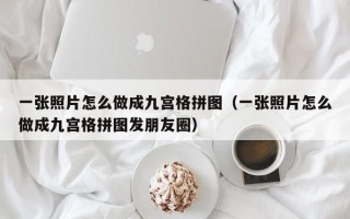 一张照片怎么做成九宫格拼图（一张照片怎么做成九宫格拼图发朋友圈）