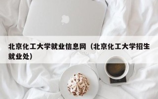 北京化工大学就业信息网（北京化工大学招生就业处）