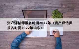 资产评估师报名时间2022年（资产评估师报名时间2022年山东）