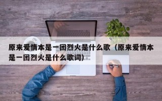 原来爱情本是一团烈火是什么歌（原来爱情本是一团烈火是什么歌词）