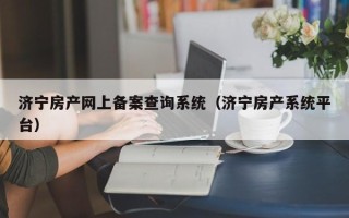 济宁房产网上备案查询系统（济宁房产系统平台）